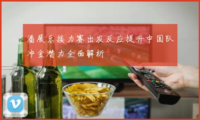 潘展乐接力赛出发反应提升中国队冲金潜力全面解析