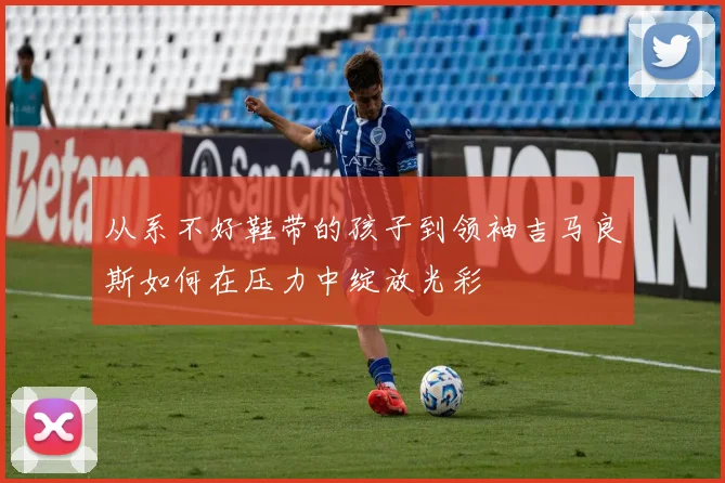 从系不好鞋带的孩子到领袖吉马良斯如何在压力中绽放光彩